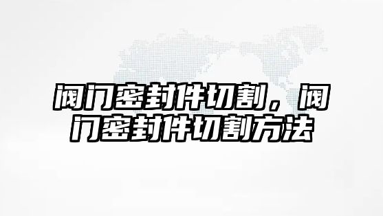 閥門密封件切割，閥門密封件切割方法