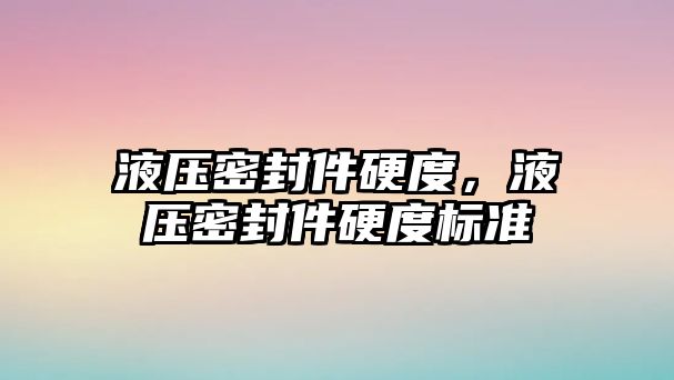 液壓密封件硬度，液壓密封件硬度標準