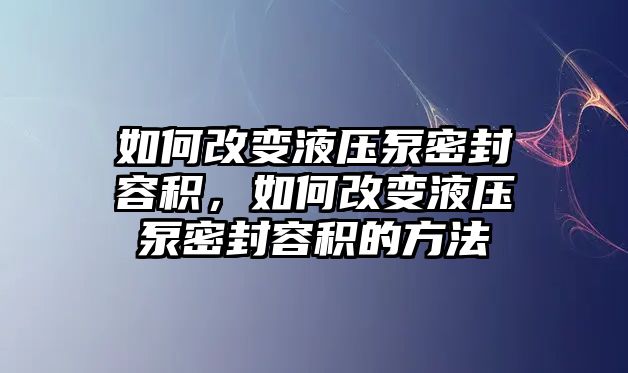 如何改變液壓泵密封容積，如何改變液壓泵密封容積的方法