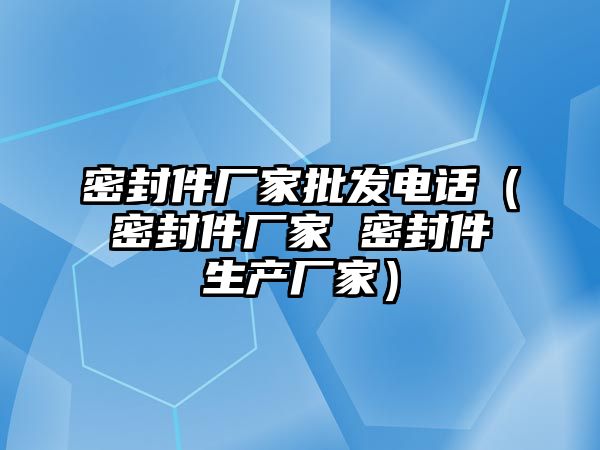 密封件廠家批發(fā)電話（密封件廠家 密封件生產(chǎn)廠家）