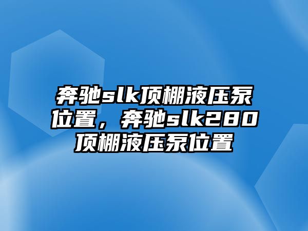 奔馳slk頂棚液壓泵位置，奔馳slk280頂棚液壓泵位置