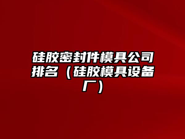 硅膠密封件模具公司排名（硅膠模具設(shè)備廠）