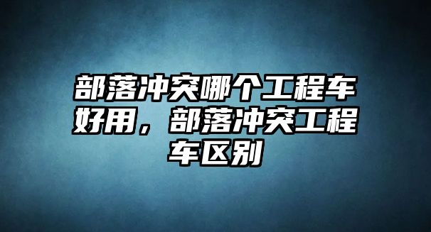 部落沖突哪個工程車好用，部落沖突工程車區(qū)別