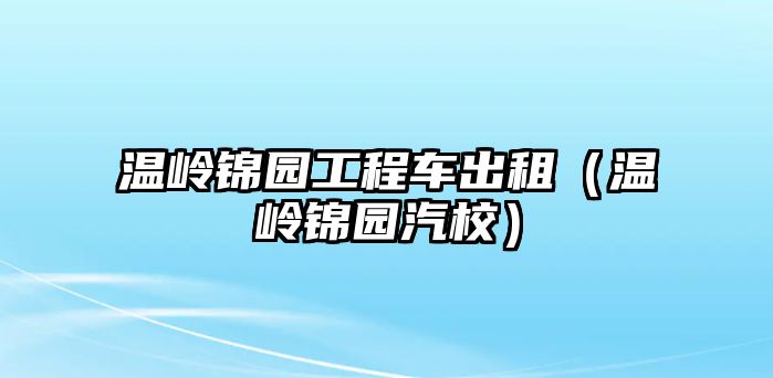 溫嶺錦園工程車出租（溫嶺錦園汽校）