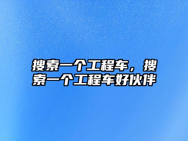 搜索一個(gè)工程車，搜索一個(gè)工程車好伙伴