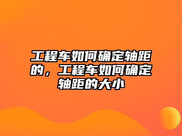 工程車如何確定軸距的，工程車如何確定軸距的大小