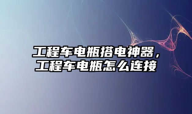 工程車電瓶搭電神器，工程車電瓶怎么連接