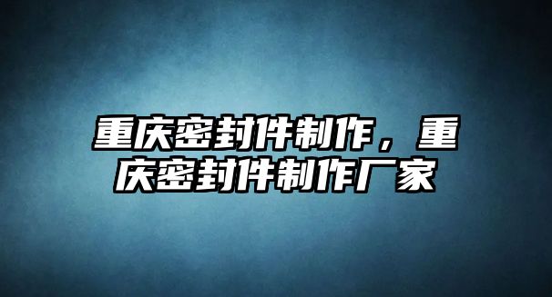 重慶密封件制作，重慶密封件制作廠家