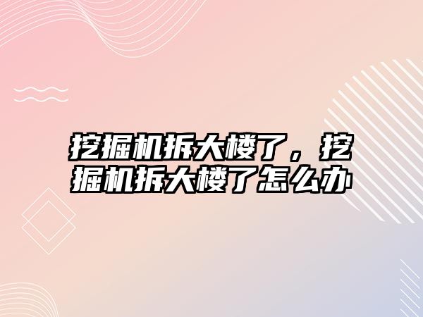 挖掘機拆大樓了，挖掘機拆大樓了怎么辦