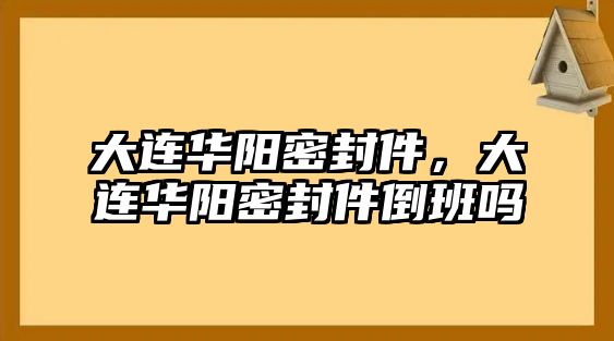 大連華陽密封件，大連華陽密封件倒班嗎