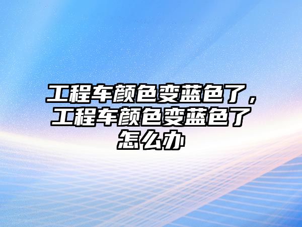 工程車顏色變藍色了，工程車顏色變藍色了怎么辦