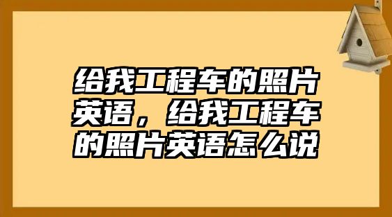 給我工程車(chē)的照片英語(yǔ)，給我工程車(chē)的照片英語(yǔ)怎么說(shuō)