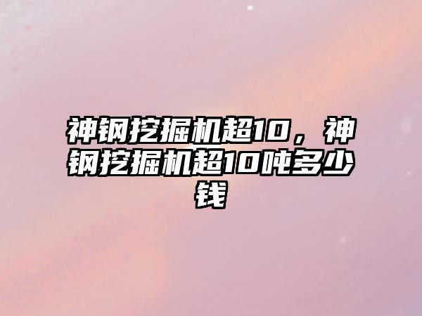 神鋼挖掘機超10，神鋼挖掘機超10噸多少錢