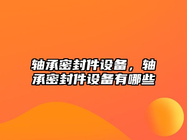 軸承密封件設備，軸承密封件設備有哪些