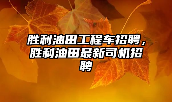 勝利油田工程車招聘，勝利油田最新司機招聘