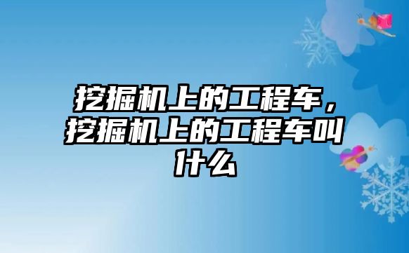 挖掘機(jī)上的工程車(chē)，挖掘機(jī)上的工程車(chē)叫什么