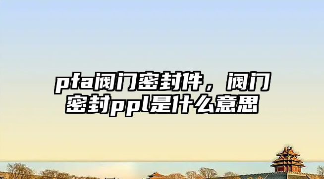 pfa閥門密封件，閥門密封ppl是什么意思