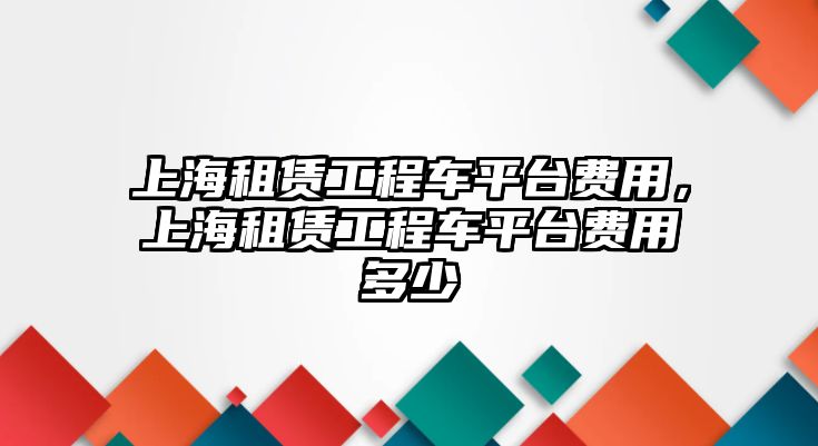 上海租賃工程車平臺(tái)費(fèi)用，上海租賃工程車平臺(tái)費(fèi)用多少