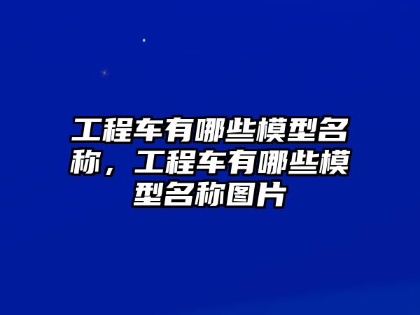 工程車有哪些模型名稱，工程車有哪些模型名稱圖片