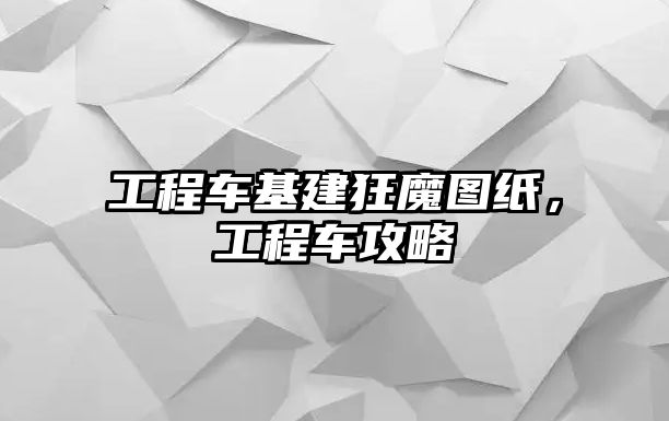 工程車基建狂魔圖紙，工程車攻略