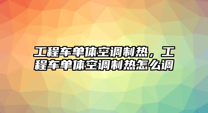 工程車單體空調(diào)制熱，工程車單體空調(diào)制熱怎么調(diào)