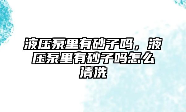 液壓泵里有砂子嗎，液壓泵里有砂子嗎怎么清洗