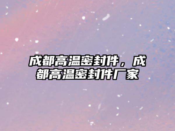 成都高溫密封件，成都高溫密封件廠家