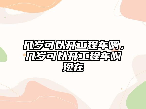 幾歲可以開工程車啊，幾歲可以開工程車啊現(xiàn)在