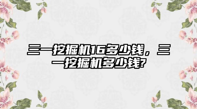 三一挖掘機16多少錢，三一挖掘機多少錢?