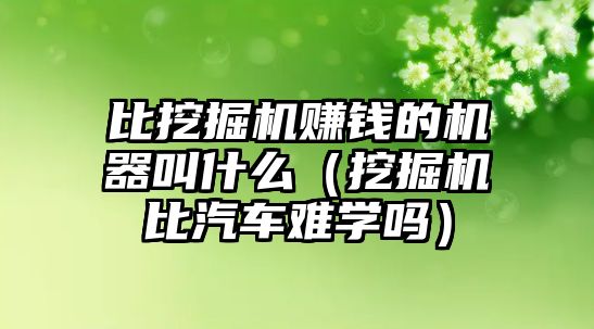 比挖掘機賺錢的機器叫什么（挖掘機比汽車難學嗎）