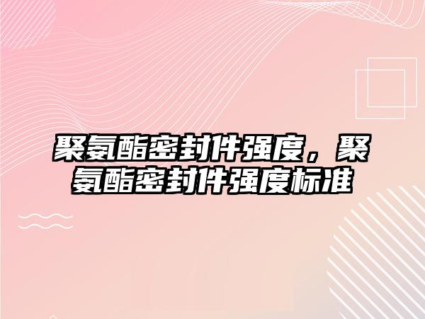 聚氨酯密封件強度，聚氨酯密封件強度標(biāo)準(zhǔn)