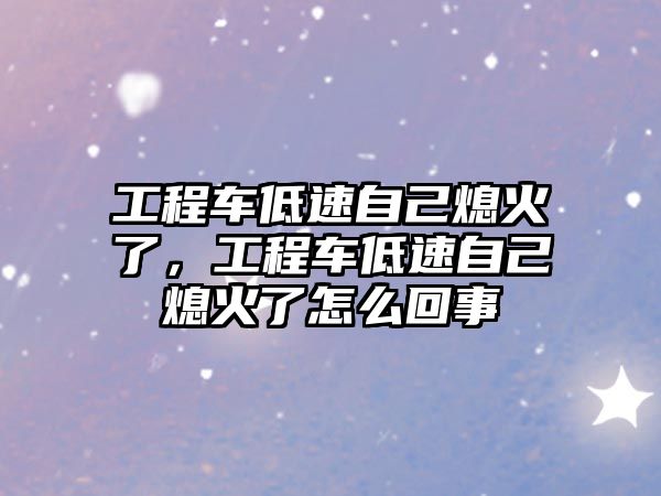 工程車低速自己熄火了，工程車低速自己熄火了怎么回事