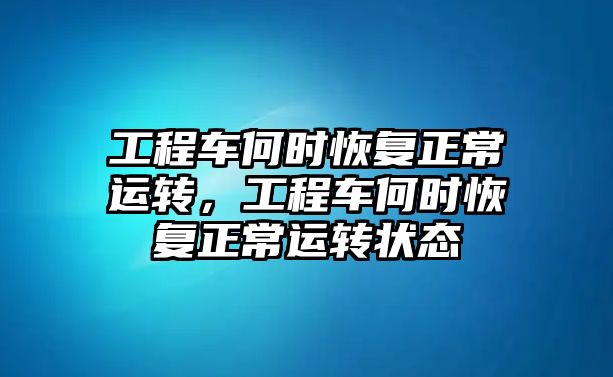 工程車何時恢復(fù)正常運(yùn)轉(zhuǎn)，工程車何時恢復(fù)正常運(yùn)轉(zhuǎn)狀態(tài)