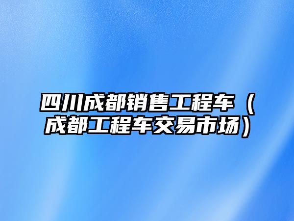 四川成都銷售工程車（成都工程車交易市場）