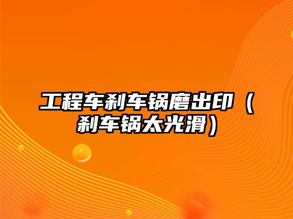 工程車剎車鍋磨出?。▌x車鍋太光滑）