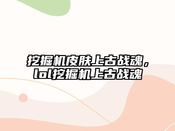 挖掘機皮膚上古戰(zhàn)魂，lol挖掘機上古戰(zhàn)魂