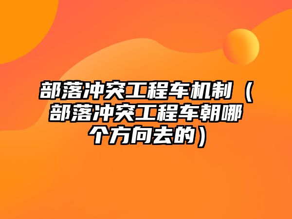 部落沖突工程車機(jī)制（部落沖突工程車朝哪個(gè)方向去的）