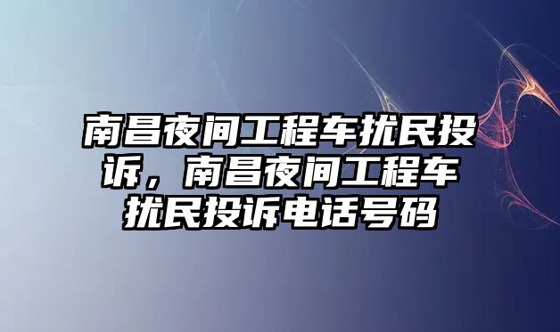 南昌夜間工程車擾民投訴，南昌夜間工程車擾民投訴電話號碼