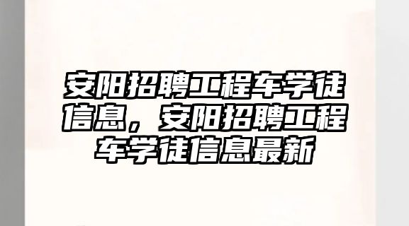 安陽招聘工程車學徒信息，安陽招聘工程車學徒信息最新