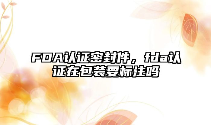 FDA認證密封件，fda認證在包裝要標注嗎