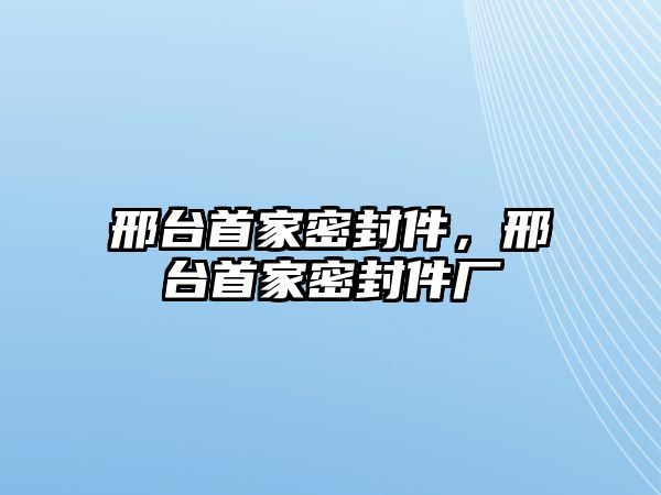 邢臺(tái)首家密封件，邢臺(tái)首家密封件廠