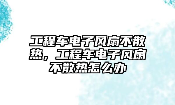 工程車電子風扇不散熱，工程車電子風扇不散熱怎么辦