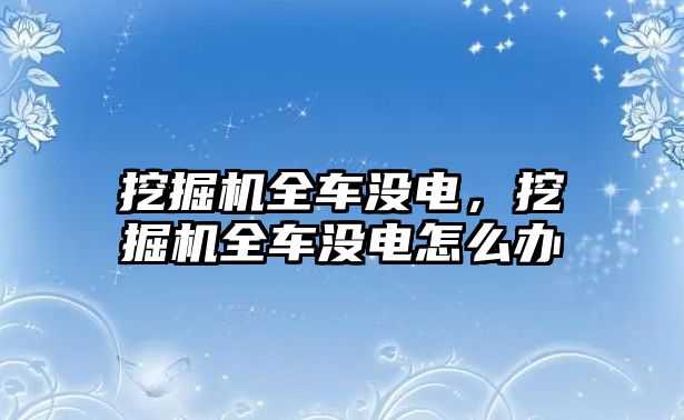 挖掘機(jī)全車沒電，挖掘機(jī)全車沒電怎么辦