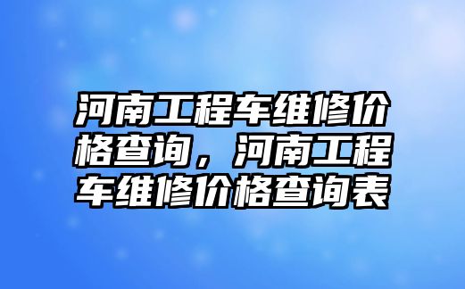 河南工程車維修價格查詢，河南工程車維修價格查詢表