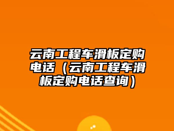 云南工程車滑板定購(gòu)電話（云南工程車滑板定購(gòu)電話查詢）