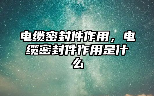 電纜密封件作用，電纜密封件作用是什么