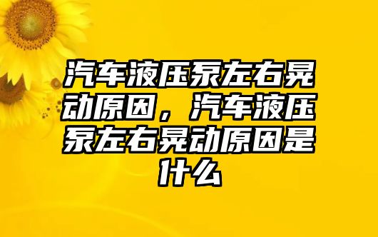 汽車液壓泵左右晃動原因，汽車液壓泵左右晃動原因是什么