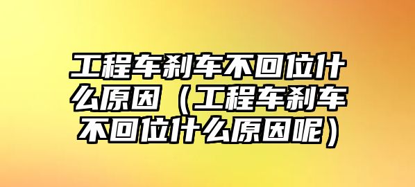 工程車剎車不回位什么原因（工程車剎車不回位什么原因呢）