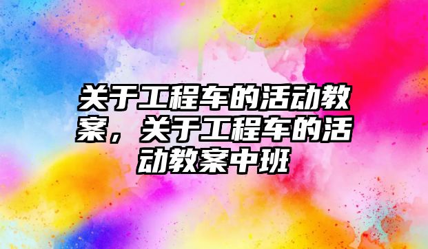 關于工程車的活動教案，關于工程車的活動教案中班