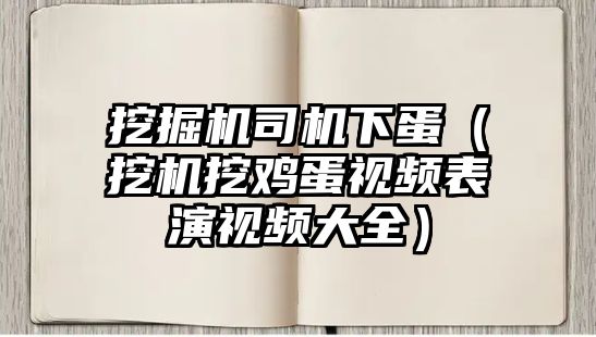 挖掘機(jī)司機(jī)下蛋（挖機(jī)挖雞蛋視頻表演視頻大全）